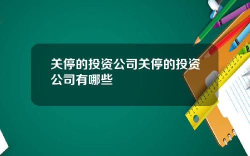 关停的投资公司关停的投资公司有哪些