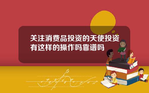 关注消费品投资的天使投资有这样的操作吗靠谱吗
