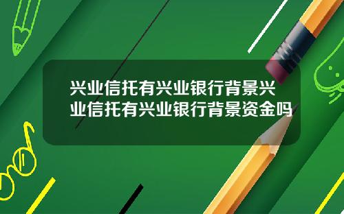 兴业信托有兴业银行背景兴业信托有兴业银行背景资金吗