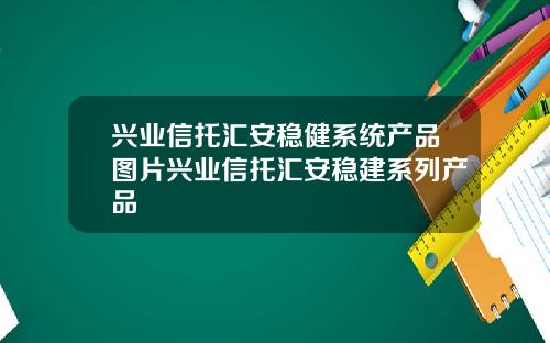 兴业信托汇安稳健系统产品图片兴业信托汇安稳建系列产品