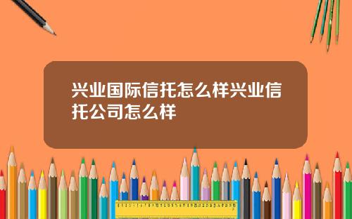 兴业国际信托怎么样兴业信托公司怎么样