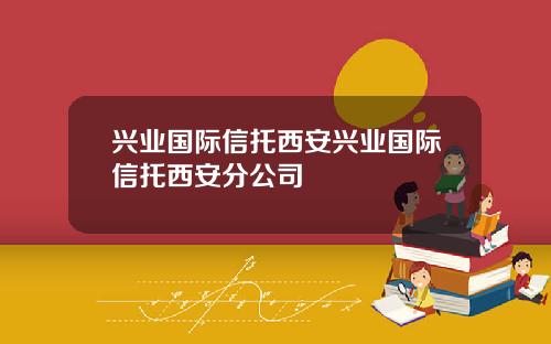 兴业国际信托西安兴业国际信托西安分公司