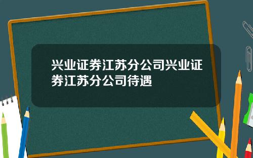兴业证券江苏分公司兴业证券江苏分公司待遇