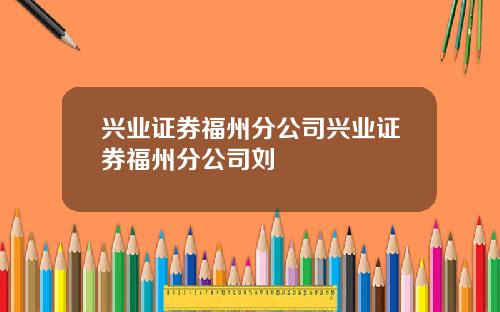 兴业证券福州分公司兴业证券福州分公司刘