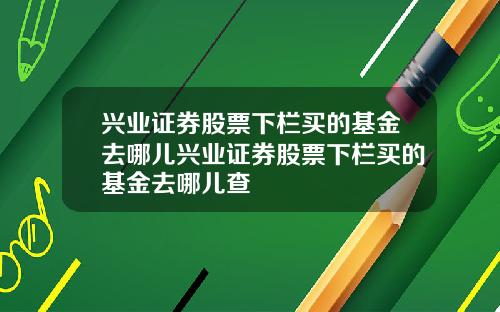 兴业证券股票下栏买的基金去哪儿兴业证券股票下栏买的基金去哪儿查