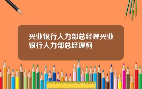 兴业银行人力部总经理兴业银行人力部总经理柯