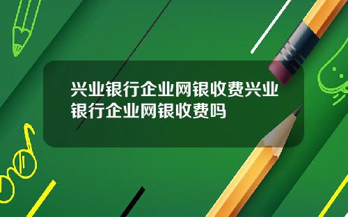 兴业银行企业网银收费兴业银行企业网银收费吗
