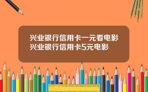 兴业银行信用卡一元看电影兴业银行信用卡5元电影