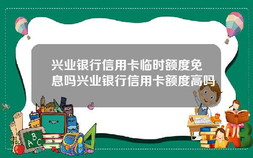 兴业银行信用卡临时额度免息吗兴业银行信用卡额度高吗