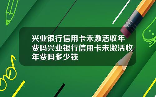 兴业银行信用卡未激活收年费吗兴业银行信用卡未激活收年费吗多少钱