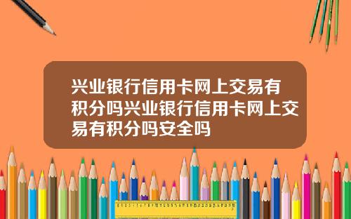 兴业银行信用卡网上交易有积分吗兴业银行信用卡网上交易有积分吗安全吗