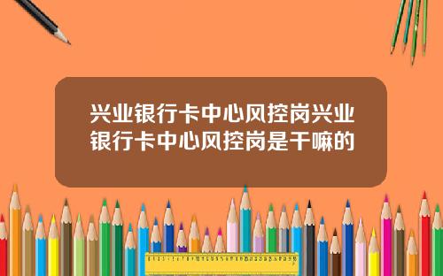 兴业银行卡中心风控岗兴业银行卡中心风控岗是干嘛的
