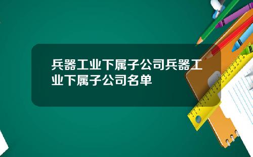 兵器工业下属子公司兵器工业下属子公司名单