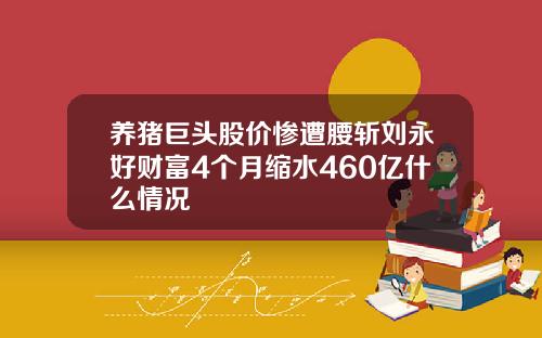 养猪巨头股价惨遭腰斩刘永好财富4个月缩水460亿什么情况