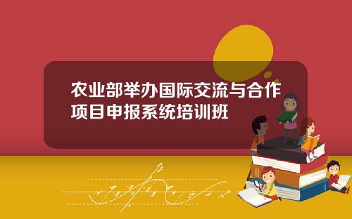 农业部举办国际交流与合作项目申报系统培训班