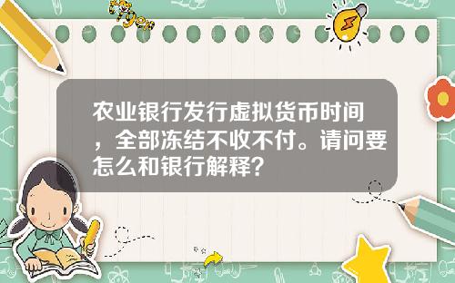 农业银行发行虚拟货币时间，全部冻结不收不付。请问要怎么和银行解释？