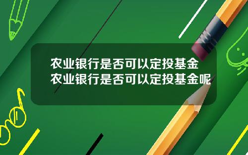 农业银行是否可以定投基金农业银行是否可以定投基金呢