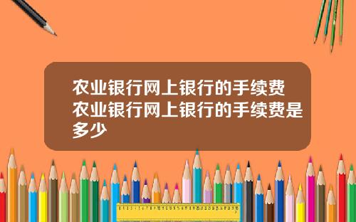 农业银行网上银行的手续费农业银行网上银行的手续费是多少