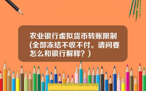 农业银行虚拟货币转账限制(全部冻结不收不付。请问要怎么和银行解释？)