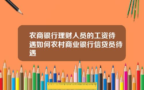 农商银行理财人员的工资待遇如何农村商业银行信贷员待遇