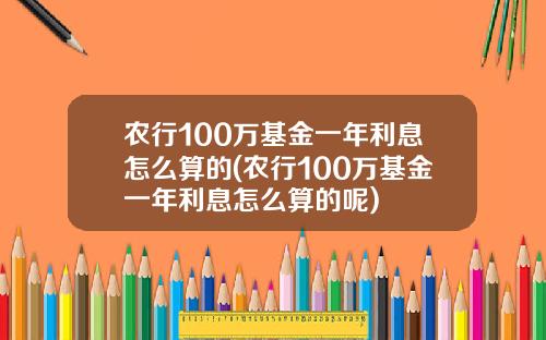 农行100万基金一年利息怎么算的(农行100万基金一年利息怎么算的呢)