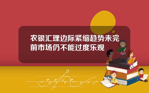 农银汇理边际紧缩趋势未完前市场仍不能过度乐观