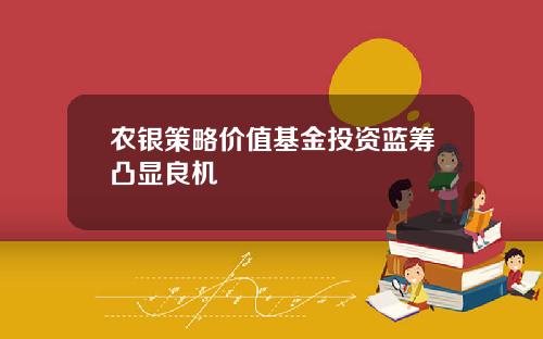 农银策略价值基金投资蓝筹凸显良机