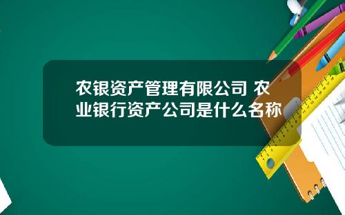 农银资产管理有限公司 农业银行资产公司是什么名称