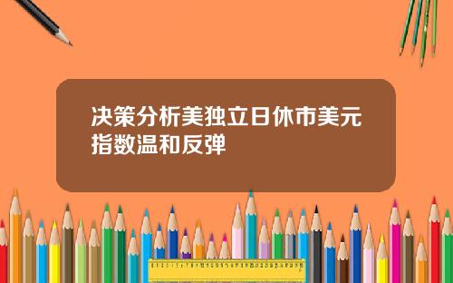 决策分析美独立日休市美元指数温和反弹