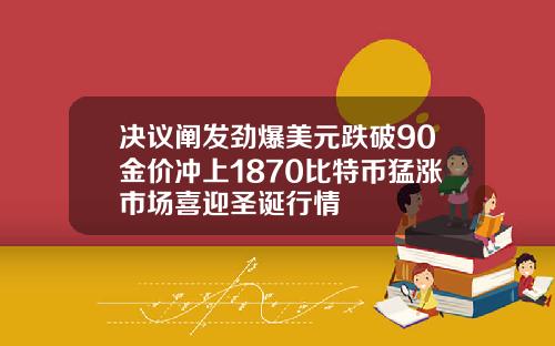 决议阐发劲爆美元跌破90金价冲上1870比特币猛涨市场喜迎圣诞行情
