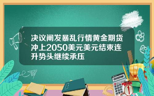 决议阐发暴乱行情黄金期货冲上2050美元美元结束连升势头继续承压