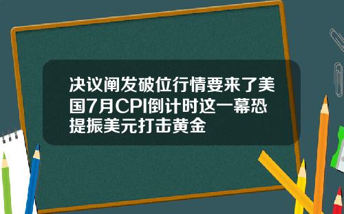 决议阐发破位行情要来了美国7月CPI倒计时这一幕恐提振美元打击黄金