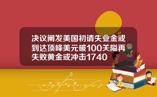 决议阐发美国初请失业金或到达顶峰美元破100关隘再失败黄金或冲击1740