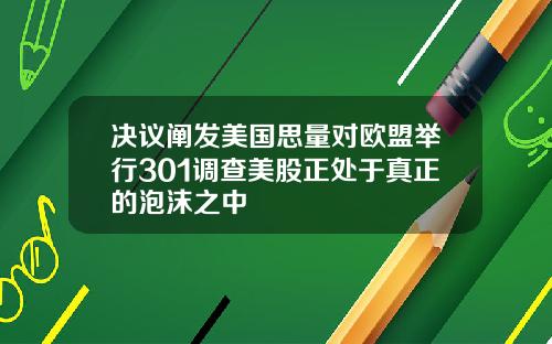 决议阐发美国思量对欧盟举行301调查美股正处于真正的泡沫之中