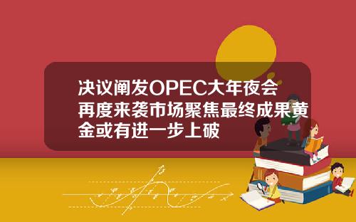 决议阐发OPEC大年夜会再度来袭市场聚焦最终成果黄金或有进一步上破
