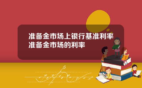 准备金市场上银行基准利率准备金市场的利率