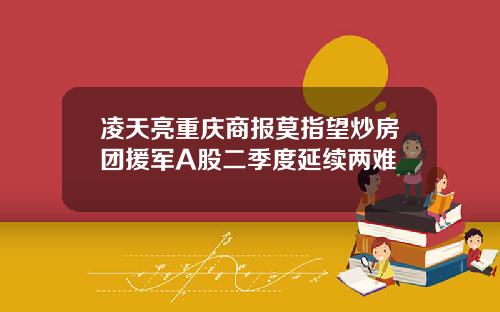 凌天亮重庆商报莫指望炒房团援军A股二季度延续两难