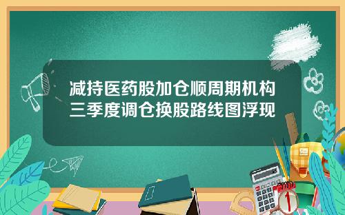 减持医药股加仓顺周期机构三季度调仓换股路线图浮现