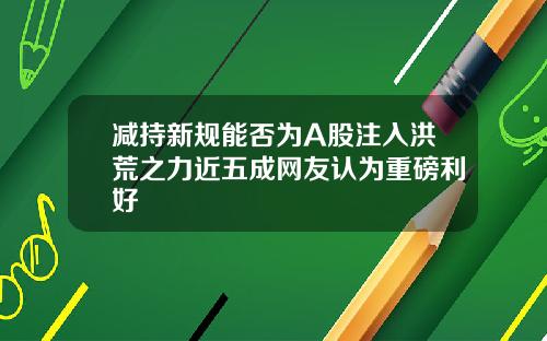 减持新规能否为A股注入洪荒之力近五成网友认为重磅利好