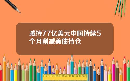 减持77亿美元中国持续5个月削减美债持仓