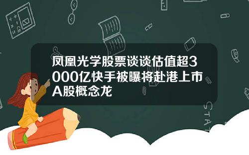 凤凰光学股票谈谈估值超3000亿快手被曝将赴港上市A股概念龙