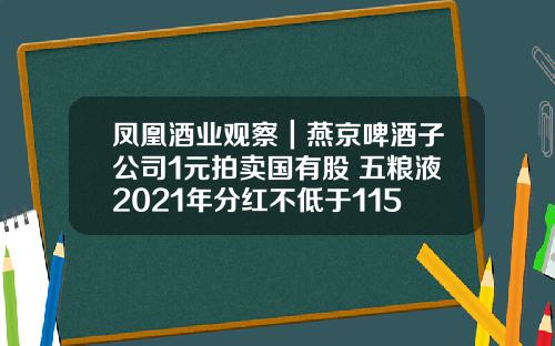 凤凰酒业观察｜燕京啤酒子公司1元拍卖国有股 五粮液2021年分红不低于115亿_1