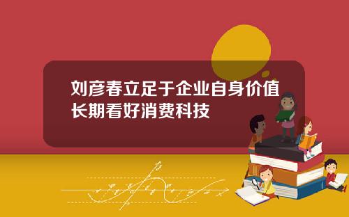 刘彦春立足于企业自身价值长期看好消费科技