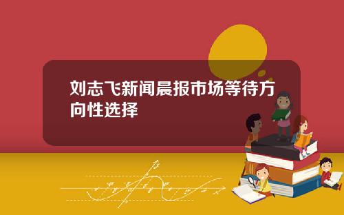 刘志飞新闻晨报市场等待方向性选择