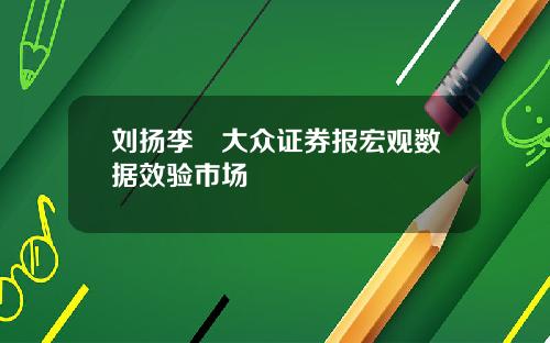 刘扬李喆大众证券报宏观数据效验市场