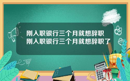 刚入职银行三个月就想辞职刚入职银行三个月就想辞职了