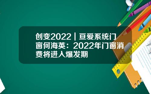 创变2022｜亘爱系统门窗何海英：2022年门窗消费将进入爆发期