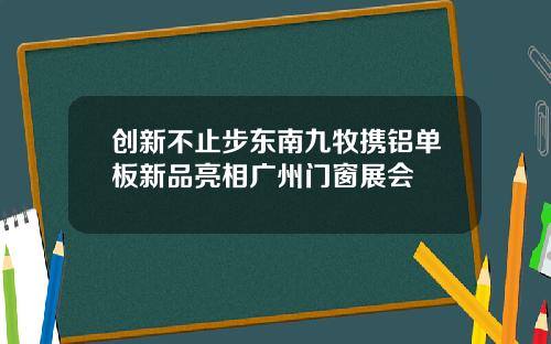 创新不止步东南九牧携铝单板新品亮相广州门窗展会