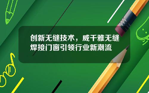 创新无缝技术，威千雅无缝焊接门窗引领行业新潮流