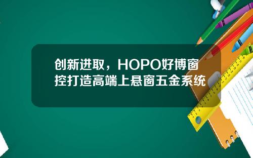 创新进取，HOPO好博窗控打造高端上悬窗五金系统
